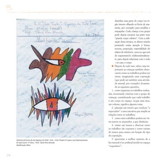 216
desenhar uma parte do corpo (ou ór-
gão interno olhando os livros de ana-
tomia, por exemplo) para modelar e
empapelar. Cada criança e/ou grupo
pode depois encaixar sua parte num
“grande corpo coletivo”. Com a utili-
zação dessa técnica, os alunos estarão
prestando muita atenção à forma,
textura, proporção, materialidade do
objeto de referência , uma vez que terá
de reapresentá-lo tridimensionalmen-
te, para depois relacionar com o todo
– no caso, o corpo.
Depois de tudo isso, talvez seja im-
portante as crianças também obser-
varem como os trabalhos podem ser
vistos, imaginando uma exposição
(que pode ser também uma ativida-
de mensal, por exemplo), levantan-
do as seguintes questões:
1. como organizar os trabalhos realiza-
dos, inventando critérios com o grupo de
crianças, considerando que cada trabalho
é um corpo no espaço: ocupa uma área,
um volume, significa alguma coisa;
2. planejar um roteiro que conduza ”o
espectador” a uma narrativa que amplie as
relações entre os trabalhos;
3. como estes trabalhos podem ser vis-
tos juntos ou separados, a que distância;
4. visitar um museu e observar como
os trabalhos são expostos e como variam
de museu para museu em função do tipo
de exposição;
5. aproveitar a melhor maneira de a
luz natural e/ou artificial incidir no espaço
“expositivo”;
Diretoria de Ensino de Jaú (Igaraçu doTietê) / Arte – Ciclo I Projeto O Corpo e suas Representações
EE JoãoTuschi / 4ª Série / Profª. Sônia Pires Almeida
Modificação:Olhos
 