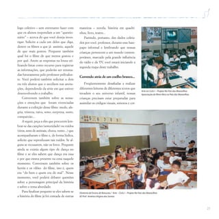 25
logo coletivo – sem entretanto fazer com
que os alunos respondam a um “questio-
nário” – acerca do que você deseja inves-
tigar. Solicite a cada um deles que diga,
dentre os filmes a que já assistiu, aquele
de que mais gostou. Pergunte também
qual foi o filme de que menos gostou e
por quê. Anote as respostas na lousa uti-
lizando listas como recurso para registrar
as informações, que poderão ser retoma-
das futuramente pelo professor polivalen-
te. Você poderá também solicitar a dois
ou três alunos que o auxiliem nas anota-
ções, dependendo da série em que estiver
desenvolvendo o trabalho.
Conversem também sobre as sensa-
ções e emoções que foram vivenciadas
durante a exibição desse filme: medo, ale-
gria, tristeza, raiva, sono, surpresa, susto,
compaixão...
A seguir, peça a eles que procurem lem-
brar-se das canções (sonoridade) ou ruídos
(tiros, sons de animais, chuva, vento...) que
acompanharam o filme e, de forma lúdica,
solicite que reproduzam tais ruídos. Se al-
guns se recusarem, não os force. Pergunte
ainda se existia algum tipo de dança no
filme e se eles sabem que dança era essa
e por que estava presente na cena naquele
momento. Conversem também sobre os
heróis e os vilões do filme, isto é, quem
era “do bem e quem era do mal”. Nesse
momento, você poderá debater questões
sobre a personagem principal da história
e sobre o tema abordado.
Para finalizar pergunte se eles sabem se
a história do filme já foi contada de outras
maneiras – novela, história em quadri-
nhos, livro, teatro...
Partindo, portanto, dos dados coleta-
dos por você, professor, durante esse bate-
papo informal e lembrando que nossas
crianças pertencem a um mundo contem-
porâneo, marcado pela grande influência
do rádio e da TV, você estará iniciando a
segunda etapa deste trabalho.
Correndo atrás de um coelho branco...
Freqüentemente desafiadas a realizar
diferentes leituras de diferentes textos que
invadem o seu universo infantil, nossas
crianças precisam estar preparadas para
assimilar os códigos visuais, sonoros e cor-
Arte no Ciclo I – Projeto No País das Maravilhas
Apreciação do filme Alice no País das Maravilhas
Diretoria de Ensino de Botucatu / Arte – Ciclo I – Projeto No País das Maravilhas
EE Prof. Américo Virgino dos Santos
 