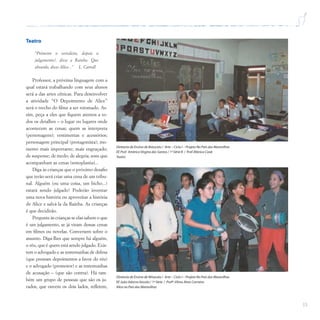 33
Teatro
“Primeiro o veredicto, depois o
julgamento!, disse a Rainha. Que
absurdo, disse Alice...” L. Carroll
Professor, a próxima linguagem com a
qual estará trabalhando com seus alunos
será a das artes cênicas. Para desenvolver
a atividade “O Depoimento de Alice”
será o trecho do filme a ser retomado. As-
sim, peça a eles que fiquem atentos a to-
dos os detalhes – o lugar ou lugares onde
acontecem as cenas; quem as interpreta
(personagens); vestimentas e acessórios;
personagem principal (protagonista); mo-
mento mais importante; mais engraçado;
de suspense; de medo; de alegria; sons que
acompanham as cenas (sonoplastia)...
Diga às crianças que o próximo desafio
que terão será criar uma cena de um tribu-
nal. Alguém (ou uma coisa, um bicho...)
estará sendo julgado! Poderão inventar
uma nova história ou aproveitar a história
de Alice e salvá-la da Rainha. As crianças
é que decidirão.
Pergunte às crianças se elas sabem o que
é um julgamento, se já viram dessas cenas
em filmes ou novelas. Conversem sobre o
assunto. Diga-lhes que sempre há alguém,
o réu, que é quem está sendo julgado. Exis-
tem o advogado e as testemunhas de defesa
(que prestam depoimentos a favor do réu)
e o advogado (promotor) e as testemunhas
de acusação – (que são contra). Há tam-
bém um grupo de pessoas que são os ju-
rados, que ouvem os dois lados, refletem,
Diretoria de Ensino de Botucatu / Arte – Ciclo I – Projeto No País das Maravilhas
EE Prof. Américo Virgino dos Santos / 1ª Série B / Prof.Mônica Cook
Teatro
Diretoria de Ensino de Miracatu / Arte – Ciclo I – Projeto No País das Maravilhas
EE João Adorno Vassão / 1ª Série / Profª.Vilma Alves Carneiro
Alice no País das Maravilhas
 