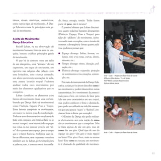 63
tâneos, rituais, simétricos, assimétricos,
entre outros tipos de movimento. A Dan-
ça Educativa trata de princípios mais ge-
rais do movimento.
A Arte do Movimento:
Dança Educativa
Rudolf Laban, na sua observação do
movimento humano, fruto de anos de pes-
quisa, buscou codificar princípios gerais
do movimento.
O que há de comum entre um salto
de um dançarino, uma “armada” de um
capoerista, um saque de um tenista, um
operário nas calçadas das cidades com
uma britadeira, uma criança correndo,
um aluno escrevendo anotações de aula,
uma pessoa lavando roupa? Podemos
analisar todos estes movimentos por
meio dos elementos qualitativos que os
compõem.
Laban classificou os elementos e/ou
fatores do movimento (mais uma vez lem-
brando que Dança é feita de movimentos)
como Fluência, Espaço, Peso e Tempo.
Estes fatores compõem os movimentos,
em maior ou menor grau de manifestação.
Todos os seres humanos têm uma forma de
lidar com o espaço, um ritmo ao falar ou se
mexer (tempo), uma intensidade ao pegar
nas coisas ou nas pessoas (peso) e um “jei-
to” de expressar este espaço, peso e tempo
que é o fator fluência. Podemos usar pa-
lavras diferentes para expressar conceitos
similares aos de Laban, por exemplo para
a palavra peso, é comum ouvir intensida-
de, força, energia, tensão. Todas fazem
parte de peso, não é mesmo?
É possível afirmar que Laban discrimi-
nou quatro palavras bastante abrangentes
(Fluência, Espaço, Peso e Tempo) para
falar do “alfabeto” do movimento. Acres-
centando mais exemplos, com o intuito de
mostrar a abrangência destas quatro pala-
vras podemos pensar que:
Espaço abrange: linhas, formas, vo-
lumes, reto e/ou retas, curvas, direto,
sinuoso, etc.;
Tempo abrange: ritmo, duração, pul-
sação, etc.;
Fluência abrange: expansão, projeção
de sentimentos e/ou emoções, conten-
ção, etc.
PormeiodoinstrumentaldaDançaEdu-
cativa,acriançae/oujovemdescobrecomoé
seu movimento e poderá desenvolver outras
características. Se o movimento da pessoa é
mais para o leve, em termos de fator peso
(ela tem esta característica em seu corpo),
mas poderá conhecer o firme e dominá-lo,
para poder ser utilizado na vida (há momen-
tos que uma pessoa “suave” e “flexível”, pre-
cisa ser firme e direta, por exemplo).
O Ensino da Dança não pode realizar-
se efetivamente sem esta noção de como
são os movimentos que a compõem. Não
se trata apenas de dar um giro, mas de
como dar um giro. Qual tipo de uso do
espaço do giro? Um giro é mais rápido
ou lento? Um giro é leve, mais ou menos
leve? Este como se executa um movimen-
to é chamado de qualidade do movimen-
Arte – Ciclo I – Projeto UmTrem Feito de Gente
EE Eurico Silva Bastos / 1ª a 4ª Séries
Profª Maria Leandra Nepomuceno
Esticar,dobrar,torcer
Arte – Ciclo I – Projeto UmTrem Feito de Gente
 