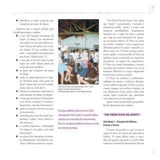 73
identificar as ações corporais que
compõem um passo de dança.
Aspectos que o projeto propõe para
fruição/apreciação e análise:
o uso das funções mecânicas do
corpo (A dança e/ou movimento
usa torções ou usa mais dobrar, es-
ticar? Usa as três ações com a mes-
ma ênfase? O que significa para
mim, o espectador, uma dança que
tem muito “dobra/estica”?);
o uso que se faz do corpo (corpo
como um todo? Quais partes do
corpo são mais usadas?);
as ações que compõem um passo
de dança;
como as ações aparecem no espa-
ço (Existem ações mais perto do
chão? Ações mais no nível médio?
Ações mais no nível alto?);
formas do movimento (mais retas ou
mais sinuosas, ou ambas, no espaço);
o emprego da música (A dança pro-
cura imitar a música? A música é
importante, mas não dominante?);
quais as nuances ocorrem no peso
do movimento;
as mudanças no uso do tempo (sus-
tentado e súbito, ritmo métrico e
não-métrico);
o cenário, figurinos, a iluminação
(O espaço é um palco, uma sala,
uma praça?);
os corpos dos dançarinos (a postu-
ra, alongamento, musculatura, per-
ceber a diferença entre os corpos).
“Um Trem Feito de Gente” traz a idéia
que “gente” é pensamento, é emoção, é
sentimento enfim, “gente” é corpo com
inúmeras possibilidades imaginativas,
inclusive ser o vagão do trem, a pessoa
que viaja no trem, elementos da nature-
za ou mesmo objetos. O Trem vai parar
em muitas “estações”, vai se engatar por
diferentes partes do corpo: cotovelos, jo-
elhos, mãos, etc. O Trem vai ficar muito,
muito rápido e vai descarrilar. O Trem vai
quebrar, vai ser consertado, vai engatar-se
novamente, os vagões vão engavetar-se.
O Trem vai avistar montanhas e nuvens,
vai passar por pontes e túneis e ele vai ter
formatos diferentes (o corpo adquirindo
formas retas, curvas, torcidas).
O Trem vai conhecer a tridimensio-
nalidade do espaço e conhecer direções,
níveis e planos espaciais. O Trem vai atra-
vessar o espaço, vai envolver o espaço, vai
cair, despencar, correr, parar, enfim, fará
muitas ações corporais que estimulem
uma dança rica em uso espacial.
Agora vamos às atividades que possibi-
litarão elementos para a dança.
“UM TREM FEITO DE GENTE”:
Atividade 1 - Estação do Dobrar,
Esticar e Torcer
O ponto de partida é o que o corpo é
capaz de fazer em termos de ações físicas
básicas. O corpo dobra, estica e torce.
Sim, são apenas três ações e a partir delas
realiza-se o mundo do movimento. Em um
O corpo dobra,estica e torce.Sim,
são apenas três ações e a partir delas
realiza-se o mundo do movimento.
Em um só gesto podemos fazer as três
ao mesmo tempo.
Diretoria de Ensino deTaquaritinga / Arte – Ciclo I
Projeto UmTrem Feito de Gente
ATP Sônia Maria Ribeiro / Profª.Isabel Santesso
 