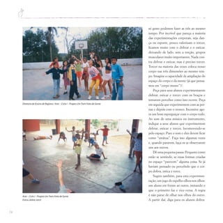 74
só gesto podemos fazer as três ao mesmo
tempo. Por incrível que pareça a maioria
das experimentações corporais, seja dan-
ça ou esporte, pouco valorizam o torcer,
ficamos muito com o dobrar e o esticar.
deixando de lado, sem a torção, grupos
musculares muito importantes. Nada con-
tra dobrar e esticar, mas é preciso torcer.
Torcer na maioria das vezes coloca nosso
corpo nas três dimensões ao mesmo tem-
po. Imagine a capacidade de ampliação do
espaço do corpo e da mente (já que pensa-
mos em “corpo mente”)!
Peça para seus alunos experimentarem
dobrar, esticar e torcer com os braços e
tentarem perceber como isso ocorre. Peça
em seguida que experimentem com as per-
nas e depois com o tronco. Incentive ago-
ra um bom espreguiçar com o corpo todo.
Ao som de uma música ou instrumento,
indique a seus alunos que experimentem
dobrar, esticar e torcer, locomovendo-se
pelo espaço. Pare o som e eles devem ficar
como “estátua”. Faça isso algumas vezes
e, quando pararem, faça-os se observarem
uns aos outros.
Dêumapequenapausa.Perguntecomo
estão se sentindo, se essas formas criadas
no espaço “parecem” alguma coisa. Se já
haviam pensado ou percebido que o cor-
po dobra, estica e torce.
Sugiro também, para esta experimen-
tação, um jogo de espelho olhos nos olhos:
um aluno em frente ao outro, imitando o
que o primeiro faz e vice-versa. A regra
é não parar de olhar nos olhos do outro.
A partir daí, diga para os alunos dobra-
Diretoria de Ensino de Registro / Arte – Ciclo I – Projeto UmTrem Feito de Gente
Arte – Ciclo I – Projeto UmTrem Feito de Gente
Estica,dobra,torce
 