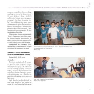 79
tem trocar vocabulários. Como se dança
esta dança ou como se faz tal movimento?
Os passos são leves, a dança é rápida? É
multirrítmica?(ou seja, tanto é lenta quan-
to rápida?). Uns alunos vão ensinar (ver-
bal e não-verbalmente) aos outros passos
de dança que eles sabem. Esse ato criativo
de troca de vocabulários é um importante
momento para conhecer, produzir e ana-
lisar e ampliar repertório a partir de tipos
de dança já estabelecidos.
Neste projeto faremos uma atividade
“Forró”. Para mostrar uma dança popu-
lar, faremos variados deslocamentos no
espaço, porém, como você pode perceber,
é possível escolher outro tipo de dança.
Esta atividade para a dança do “Trem”
vai possibilitar o conhecimento de variados
vocabulários de movimentos de dança.
Atividade 5 - Estação das Formas do
Corpo no Espaço e Palavras Espaciais
Esta atividade divide-se em:
Atividade A -
Inicie esta atividade pedindo aos alu-
nos que observem as portas, as árvores, as
carteiras, uns aos outros. Faça-os perceber
como as formas, as linhas que existem nos
corpos e no mundo são basicamente retas,
redondas e sinuosas. Agora é o momen-
to de uma interface com o desenho; use
canetinhas hidrográficas ou giz de cera ou
lápis de cor.
Cada aluno fará um desenho (pode ser
uma forma, um objeto, uma pessoa, um
animal etc.) com linhas retas (pode ser só
Diretoria de Ensino de Itapetininga (Tatuí) / Arte – Ciclo I – Projeto UmTrem Feito de Gente
EE Maria Marcondes / Profª.Eliana Fourlan
Estação Forró
Arte – Ciclo I – Projeto UmTrem Feito de Gente
Estação Estica,dobra,torce
 