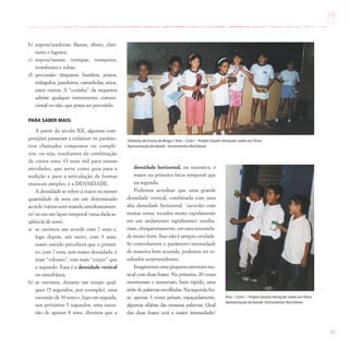 93
b) sopros/madeiras: flautas, oboés, clari-
netes e fagotes;
c) sopros/metais: trompas, trompetes,
trombones e tubas;
d) percussão: tímpanos, bumbos, pratos,
triângulos, pandeiros, castanholas, sinos,
entre outros. A “cozinha” da orquestra
admite qualquer instrumento, conven-
cional ou não, que possa ser percutido.
PARA SABER MAIS:
A partir do século XX, algumas com-
posições passaram a enfatizar os parâme-
tros chamados compostos ou comple-
xos, ou seja, resultantes da combinação
de vários sons. O mais útil para nossas
atividades, que serve como guia para a
audição e para a articulação de formas
musicais simples, é a DENSIDADE.
A densidade se refere à maior ou menor
quantidade de sons em um determinado
acorde (vários sons soando simultaneamen-
te) ou em um lapso temporal (uma dada se-
qüência de sons).
a) se ouvimos um acorde com 7 sons e,
logo depois, um outro, com 3 sons,
nosso ouvido perceberá que o primei-
ro, com 7 sons, tem maior densidade, é
mais “robusto”, tem mais “corpo” que
o segundo. Essa é a densidade vertical
ou simultânea.
b) se ouvimos, durante um tempo qual-
quer (5 segundos, por exemplo), uma
sucessão de 30 sons e, logo em seguida,
nos próximos 5 segundos, uma suces-
são de apenas 8 sons, diremos que a
densidade horizontal, ou sucessiva, é
maior na primeira faixa temporal que
na segunda.
Podemos acreditar que uma grande
densidade vertical, combinada com uma
alta densidade horizontal (acordes com
muitas notas, tocados muito rapidamente
em um andamento rapidíssimo) resulta-
riam, obrigatoriamente, em uma intensida-
de muito forte. Isso não é sempre verdade.
Se controlarmos o parâmetro intensidade
de maneira bem acurada, podemos ter re-
sultados surpreendentes.
Imaginemos uma pequena estrutura mu-
sical com duas frases. Na primeira, 20 vozes
murmuram e sussurram, bem rápido, uma
série de palavras escolhidas. Na segunda fra-
se, apenas 3 vozes gritam, espaçadamente,
algumas sílabas das mesmas palavras. Qual
das duas frases terá a maior intensidade?
Arte – Ciclo I – Projeto Quatro Variações sobre umTema
Apresentação da banda Instrumentos Recicláveis
Diretoria de Ensino de Birigui / Arte – Ciclo I – Projeto Quatro Variações sobre umTema
Apresentação da banda - Instrumentos Recicláveis
 