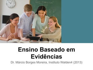 Ensino Baseado em
Evidências
Dr. Márcio Borges Moreira, Instituto Walden4 (2013)
 