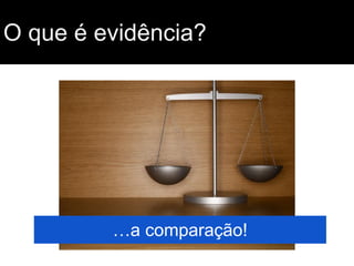 O que é evidência?

…a comparação!

 