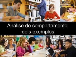 Análise do comportamento:
dois exemplos

 