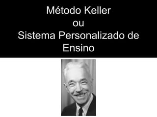 Método Keller
ou
Sistema Personalizado de
Ensino

 