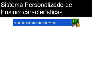 Sistema Personalizado de
Ensino: características
Aulas como fonte de motivação

 