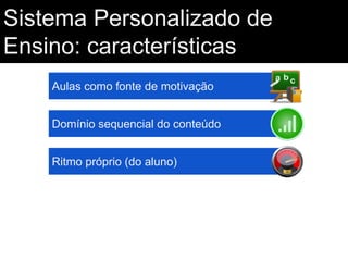 Sistema Personalizado de
Ensino: características
Aulas como fonte de motivação
Domínio sequencial do conteúdo
Ritmo próprio (do aluno)

 