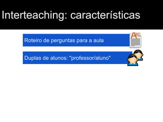 Interteaching: características
Roteiro de perguntas para a aula
Duplas de alunos: "professor/aluno"

 