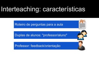 Interteaching: características
Roteiro de perguntas para a aula
Duplas de alunos: "professor/aluno"
Professor: feedback/orientação

 