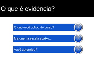 O que é evidência?
O que você achou do curso?

Marque na escala abaixo...

Você aprendeu?

 