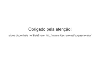 Obrigado pela atenção!
slides disponíveis no SlideShare: http://www.slideshare.net/borgesmoreira/

 