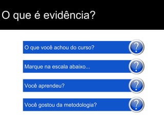 O que é evidência?
O que você achou do curso?

Marque na escala abaixo...

Você aprendeu?

Você gostou da metodologia?

 