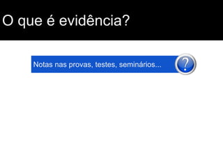 O que é evidência?
Notas nas provas, testes, seminários...

 