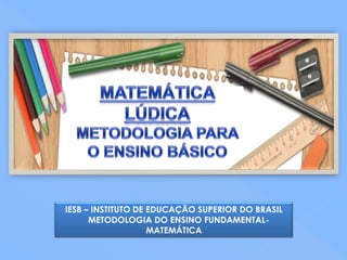 IESB – INSTITUTO DE EDUCAÇÃO SUPERIOR DO BRASIL
      METODOLOGIA DO ENSINO FUNDAMENTAL-
                    MATEMÁTICA
 