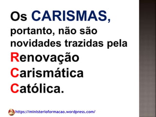 https://ministerioformacao.wordpress.com/
Os CARISMAS,
portanto, não são
novidades trazidas pela
Renovação
Carismática
Católica.
 