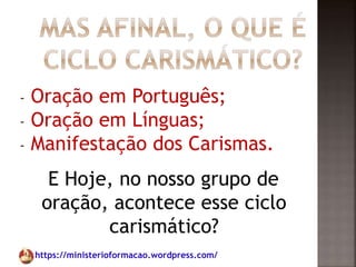 https://ministerioformacao.wordpress.com/
- Oração em Português;
- Oração em Línguas;
- Manifestação dos Carismas.
E Hoje, no nosso grupo de
oração, acontece esse ciclo
carismático?
 