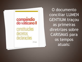 O documento
conciliar LUMEN
GENTIUM traçou
as primeiras
diretrizes sobre
CARISMAS para
os tempos
atuais:
 