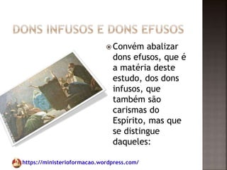 https://ministerioformacao.wordpress.com/
 Convém abalizar
dons efusos, que é
a matéria deste
estudo, dos dons
infusos, que
também são
carismas do
Espírito, mas que
se distingue
daqueles:
 
