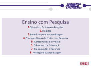 Ensino com Pesquisa
1.Situando o Ensino com Pesquisa
2.Premissa
3.Benefícios para a Aprendizagem
4.Principais Etapas do Ensino com Pesquisa
5. A importância do Projeto
6. O Processo de Orientação
7. Pré-requisitos e Recursos
8. Avaliação da Aprendizagem
 