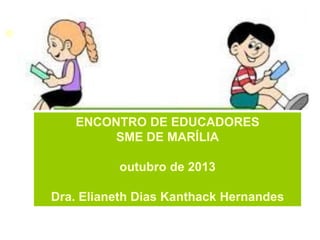 ENCONTRO DE EDUCADORES
SME DE MARÍLIA
outubro de 2013
Dra. Elianeth Dias Kanthack Hernandes

 