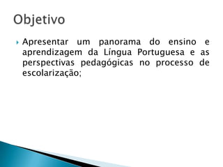    Apresentar um panorama do ensino e
    aprendizagem da Língua Portuguesa e as
    perspectivas pedagógicas no processo...