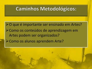 O que é importante ser ensinado em Artes? 
Como os conteúdos de aprendizagem em 
Artes podem ser organizados? 
Como os alunos aprendem Arte? 
 