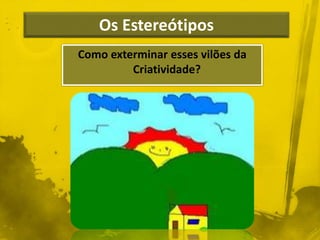 Os Estereótipos 
Como exterminar esses vilões da 
Criatividade? 
 