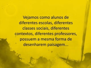Vejamos como alunos de 
diferentes escolas, diferentes 
classes sociais, diferentes 
contextos, diferentes professores, 
possuem a mesma forma de 
desenharem paisagem... 
 