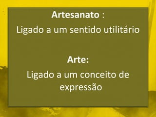 Artesanato : 
Ligado a um sentido utilitário 
Arte: 
Ligado a um conceito de 
expressão 
 