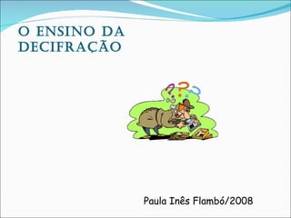 O EnsinO da
dEcifraçãO




              Paula Inês Flambó/2008
 