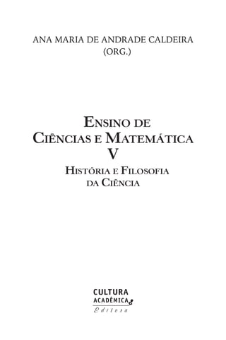 Ana Maria de Andrade Caldeira
(Org.)
Ensino de
Ciências e Matemática
V
História e Filosofia
da Ciência
 