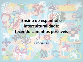 Ensino de espanhol e
    interculturalidade:
tecendo caminhos possíveis

         Gloria Gil
 