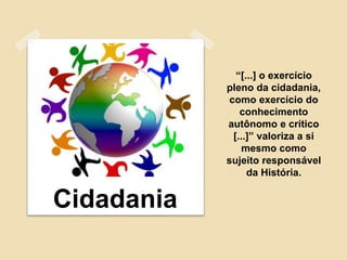 “[...] o exercício
pleno da cidadania,
como exercício do
conhecimento
autônomo e crítico
[...]” valoriza a si
mesmo como
sujeito responsável
da História.
Cidadania
 