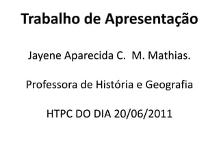Trabalho de Apresentação  JayeneAparecida C.  M. Mathias.Professora de História e GeografiaHTPC DO DIA 20/06/2011  