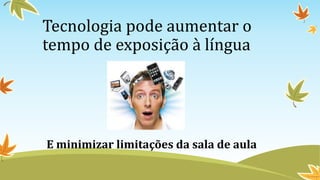 Tecnologia pode aumentar o
tempo de exposição à língua
E minimizar limitações da sala de aula
 