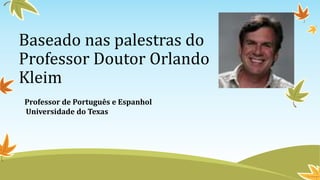 Baseado nas palestras do
Professor Doutor Orlando
Kleim
Professor de Português e Espanhol
Universidade do Texas
 