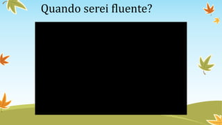 Quando serei fluente?
 