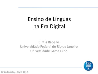 Ensino de Línguas
                              na Era Digital

                                Cíntia Rabello
                    Universidade Federal do Rio de Janeiro
                          Universidade Gama Filho




Cíntia Rabello – Abril, 2012.
 
