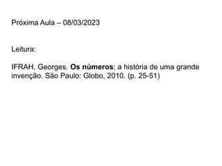 Próxima Aula – 08/03/2023
Leitura:
IFRAH, Georges. Os números: a história de uma grande
invenção. São Paulo: Globo, 2010. (p. 25-51)
 