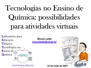 Bruno Leite
brunoleite@ufrpe.br
www.leuteq.ufrpe.br 15 de maio de 2021
Tecnologias no Ensino de
Química: possibilidades
para atividades virtuais
Laboratório para
Educação
Ubíqua e
Tecnológica no
Ensino de
Química
 