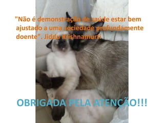 "Não é demonstração de saúde estar bem ajustado a uma sociedade profundamente doente". Jiddu Krishnamurti 
OBRIGADA PELA ATENÇÃO!!! 