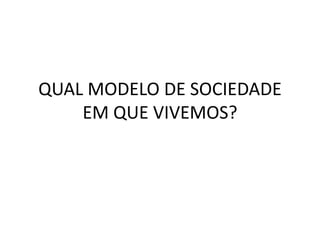 QUAL MODELO DE SOCIEDADE EM QUE VIVEMOS?  