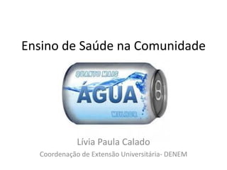 Ensino de Saúde na Comunidade 
Lívia Paula Calado 
Coordenação de Extensão Universitária- DENEM  