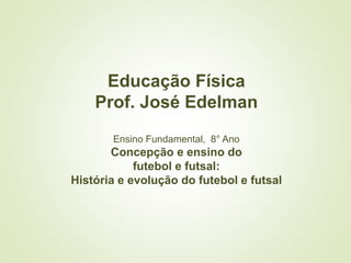Educação Física
Prof. José Edelman
Ensino Fundamental, 8° Ano
Concepção e ensino do
futebol e futsal:
História e evolução do futebol e futsal
 
