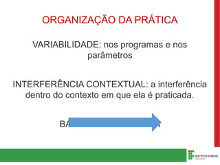 ORGANIZAÇÃO DA PRÁTICA
VARIABILIDADE: nos programas e nos
parâmetros
INTERFERÊNCIA CONTEXTUAL: a interferência
dentro do contexto em que ela é praticada.
BAIXA ALTA
 