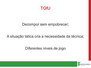 TGfU
Decompor sem empobrecer;
A situação tática cria a necessidade da técnica;
Diferentes níveis de jogo
 