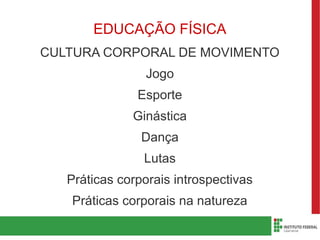 EDUCAÇÃO FÍSICA
CULTURA CORPORAL DE MOVIMENTO
Jogo
Esporte
Ginástica
Dança
Lutas
Práticas corporais introspectivas
Práticas corporais na natureza
 